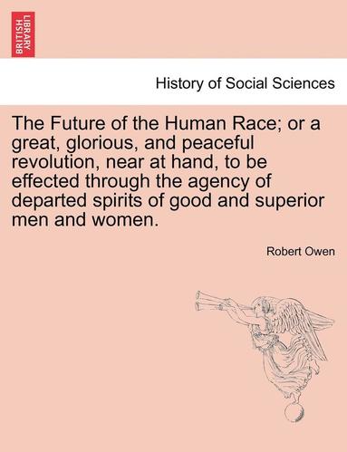 bokomslag The Future of the Human Race; Or a Great, Glorious, and Peaceful Revolution, Near at Hand, to Be Effected Through the Agency of Departed Spirits of Go
