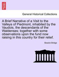 bokomslag A Brief Narrative of a Visit to the Valleys of Piedmont, Inhabited by the Vaudois, the Descendants of the Waldenses; Together with Some Observations Upon the Fund Now Raising in This Country for