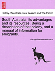 South Australia; Its Advantages and Its Resources. Being a Description of That Colony, and a Manual of Information for Emigrants. 1