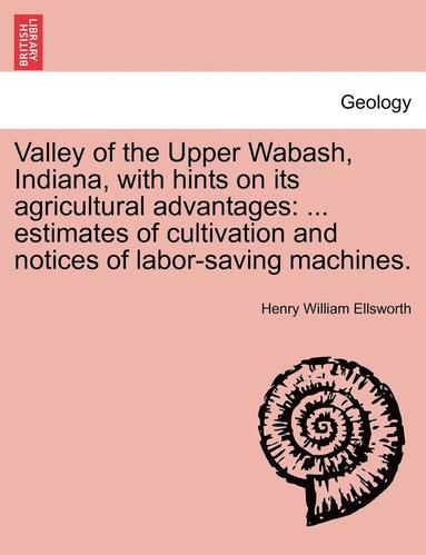 bokomslag Valley of the Upper Wabash, Indiana, with Hints on Its Agricultural Advantages: Estimates of Cultivation and Notices of Labor-Saving Machines.