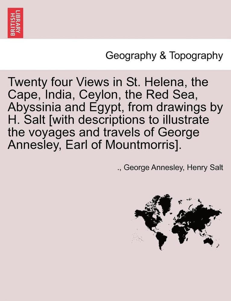 Twenty Four Views in St. Helena, the Cape, India, Ceylon, the Red Sea, Abyssinia and Egypt, from Drawings by H. Salt [With Descriptions to Illustrate the Voyages and Travels of George Annesley, Earl 1