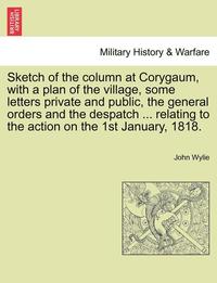 bokomslag Sketch of the column at Corygaum, with a plan of the village, some letters private and public, the general orders and the despatch ... relating to the action on the 1st January, 1818.