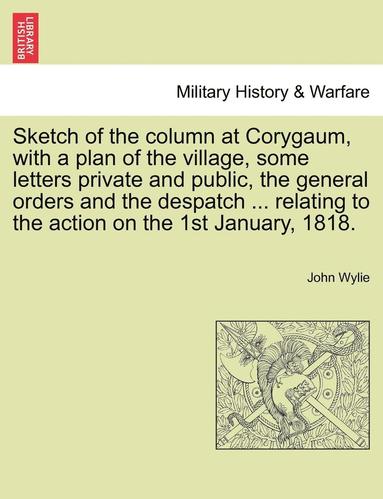 John Wylie - Sketch of the column at Corygaum, with a plan of the village, some letters private and public, the general orders and the despatch ... relating to the action on the 1st January, 1818., Häftad