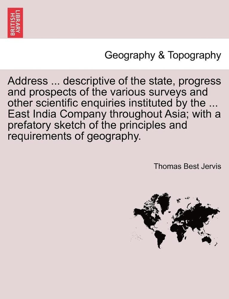 Address ... Descriptive of the State, Progress and Prospects of the Various Surveys and Other Scientific Enquiries Instituted by the ... East India Company Throughout Asia; With a Prefatory Sketch of 1