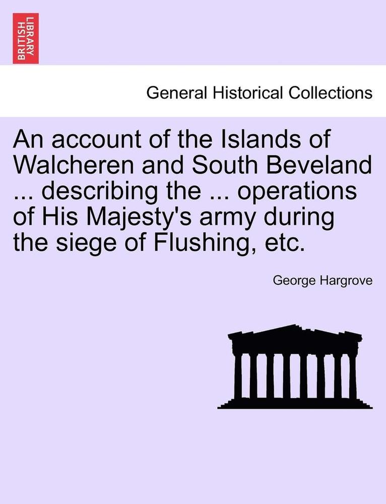 An Account of the Islands of Walcheren and South Beveland ... Describing the ... Operations of His Majesty's Army During the Siege of Flushing, Etc. 1