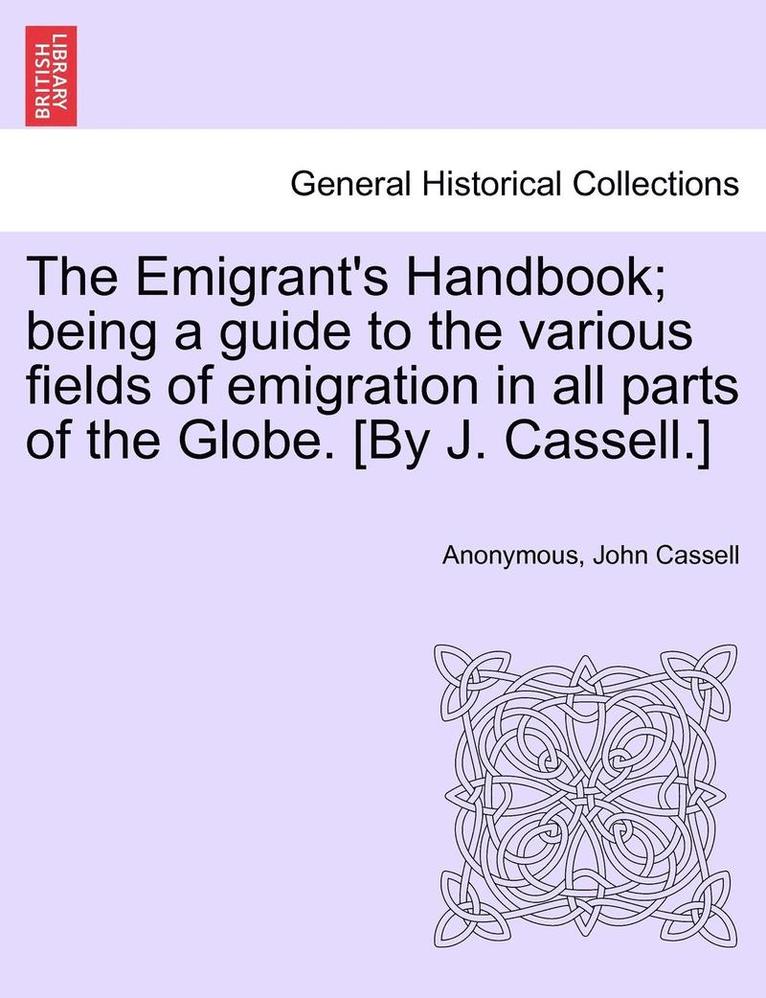 The Emigrant's Handbook; Being a Guide to the Various Fields of Emigration in All Parts of the Globe. [By J. Cassell.]