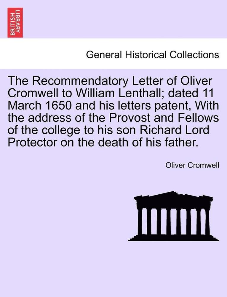 The Recommendatory Letter of Oliver Cromwell to William Lenthall; Dated 11 March 1650 and His Letters Patent, with the Address of the Provost and Fellows of the College to His Son Richard Lord 1