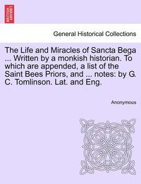 bokomslag The Life and Miracles of Sancta Bega ... Written by a Monkish Historian. to Which Are Appended, a List of the Saint Bees Priors, and ... Notes