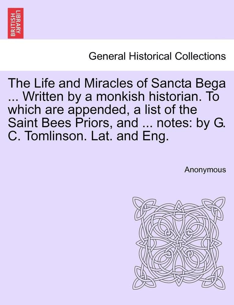 The Life and Miracles of Sancta Bega ... Written by a Monkish Historian. to Which Are Appended, a List of the Saint Bees Priors, and ... Notes 1