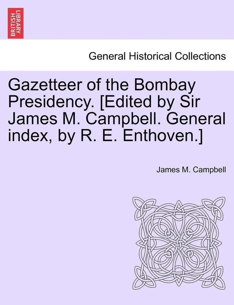 Gazetteer of the Bombay Presidency. [Edited by Sir James M. Campbell. General Index, by R. E. Enthoven.] 1