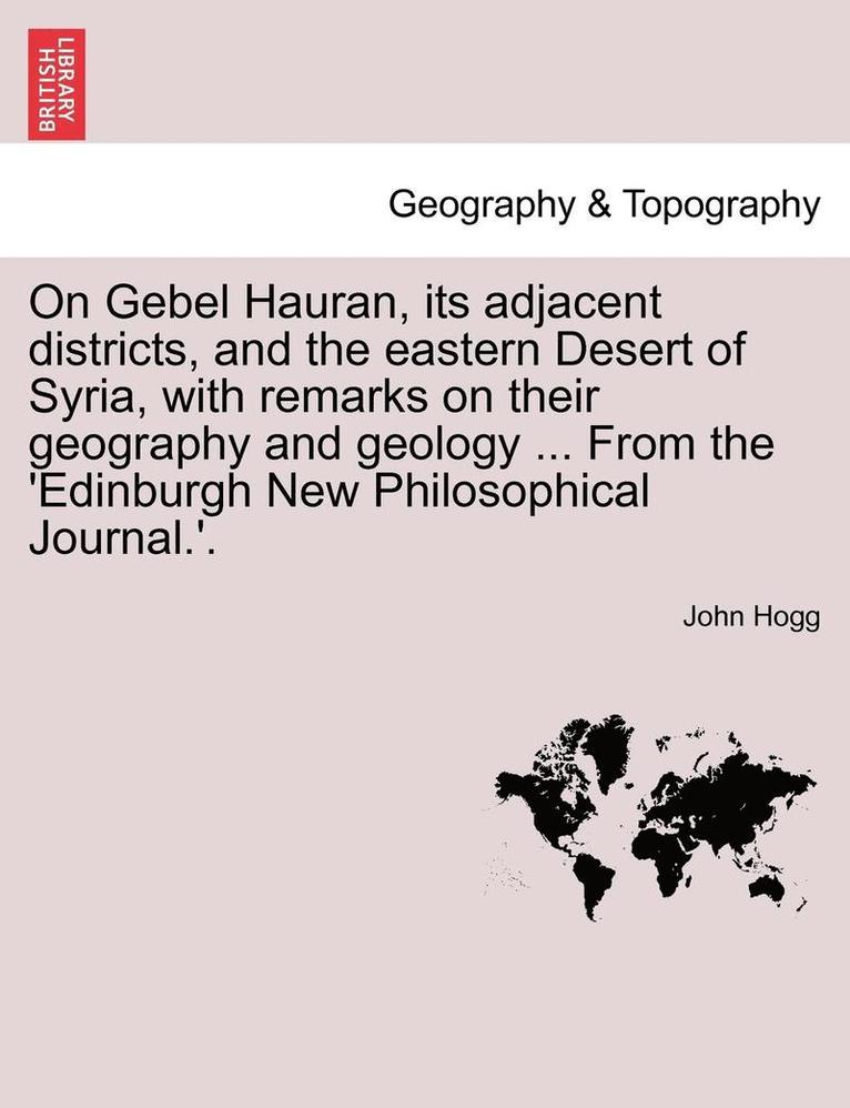 On Gebel Hauran, Its Adjacent Districts, and the Eastern Desert of Syria, with Remarks on Their Geography and Geology ... from the 'edinburgh New Philosophical Journal.'. 1