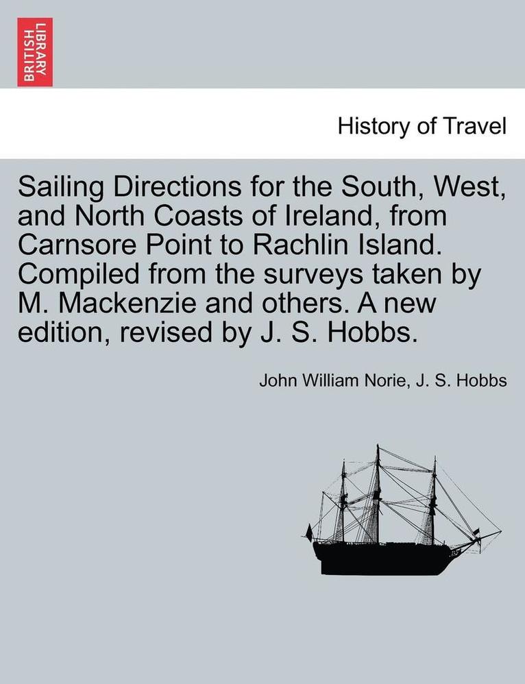 Sailing Directions for the South, West, and North Coasts of Ireland, from Carnsore Point to Rachlin Island. Compiled from the Surveys Taken by M. MacKenzie and Others. a New Edition, Revised by J. S. 1