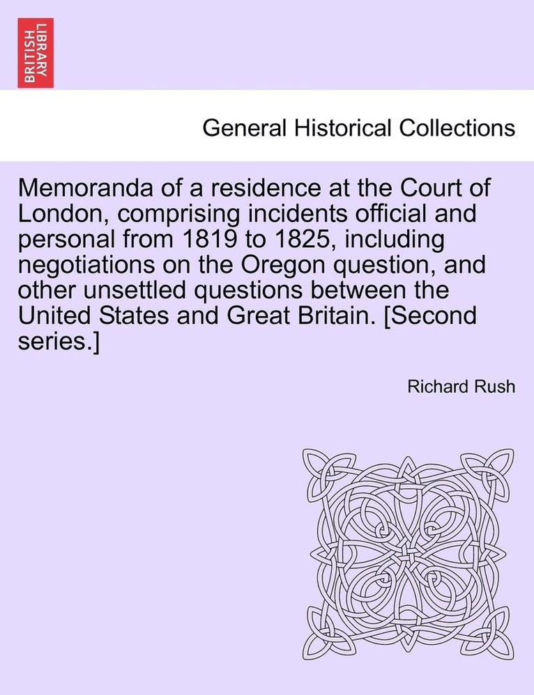 Memoranda of a residence at the Court of London, comprising incidents official and personal from 1819 to 1825, including negotiations on the Oregon question, and other unsettled questions between the United States and Great Britain. [Second series.]