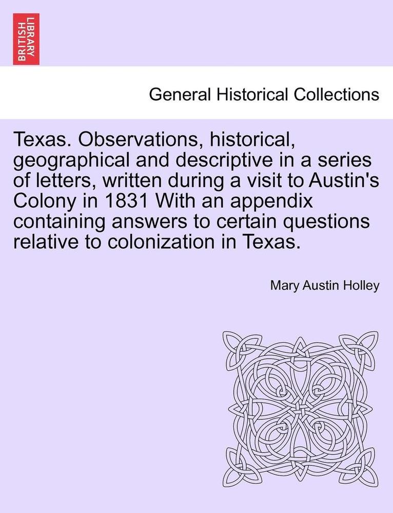 Texas. Observations, Historical, Geographical and Descriptive in a Series of Letters, Written During a Visit to Austin's Colony in 1831 with an Appendix Containing Answers to Certain Questions 1