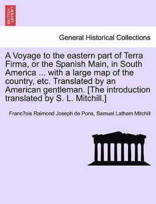 A Voyage to the Eastern Part of Terra Firma, or the Spanish Main, in South America ... with a Large Map of the Country, Etc. Translated by an Americ 1