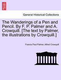 bokomslag The Wanderings of a Pen and Pencil. by F. P. Palmer and A. Crowquill. [The Text by Palmer, the Illustrations by Crowquill.]