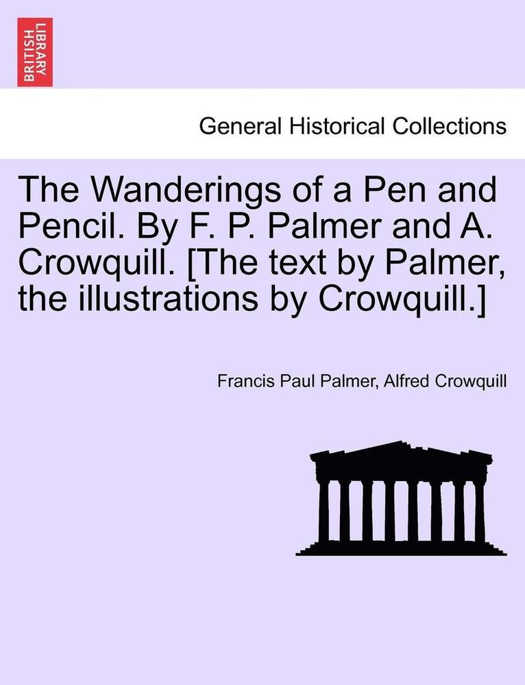 The Wanderings of a Pen and Pencil. by F. P. Palmer and A. Crowquill. [The Text by Palmer, the Illustrations by Crowquill.] 1