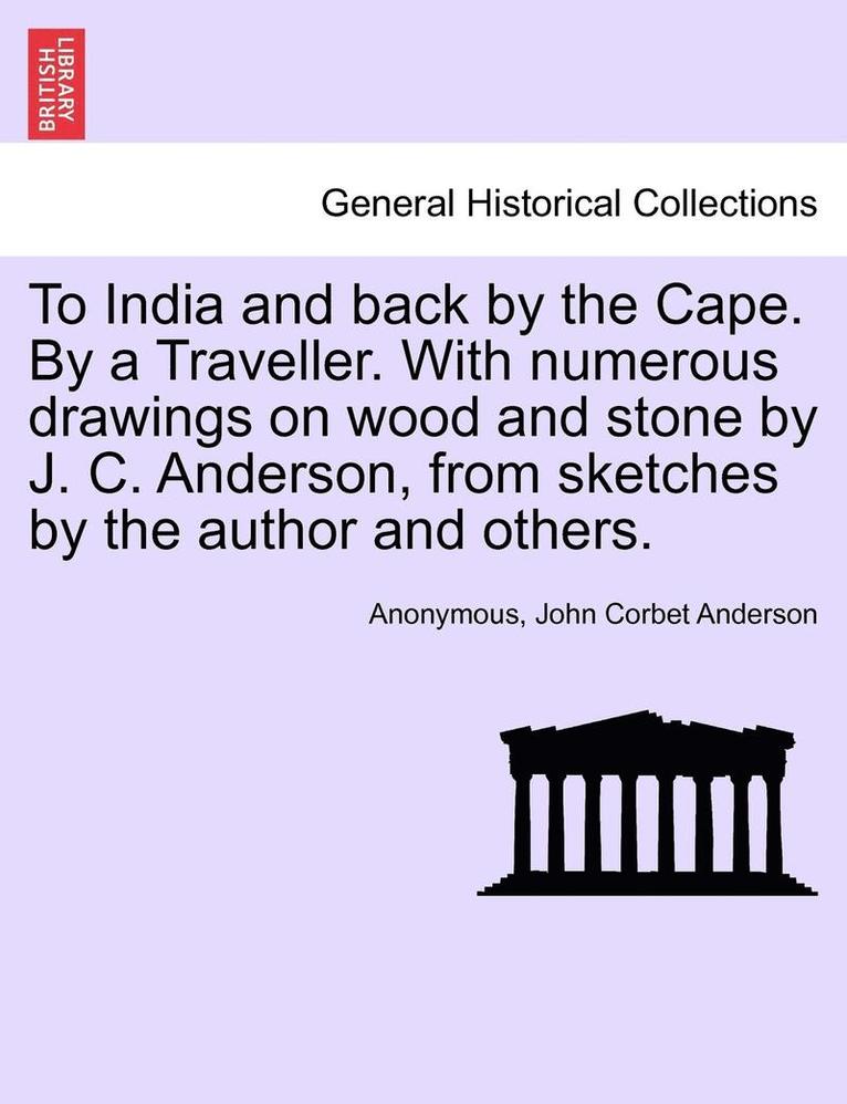 To India and Back by the Cape. by a Traveller. with Numerous Drawings on Wood and Stone by J. C. Anderson, from Sketches by the Author and Others. 1