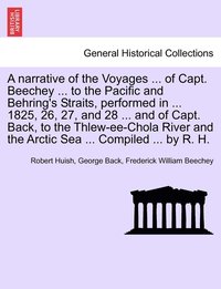 bokomslag A narrative of the Voyages ... of Capt. Beechey ... to the Pacific and Behring's Straits, performed in ... 1825, 26, 27, and 28 ... and of Capt. Back, to the Thlew-ee-Chola River and the Arctic Sea