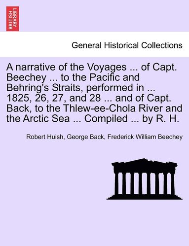 Robert Huish, George Back, Frederick William Beechey - narrative of the Voyages ... of Capt. Beechey ... to the Pacific and Behring's Straits, performed in ... 1825, 26, 27, and 28 ... and of Capt. Back, to the Thlew-ee-Chola River and the Arctic Sea ... Compiled ... by R. H., Häftad