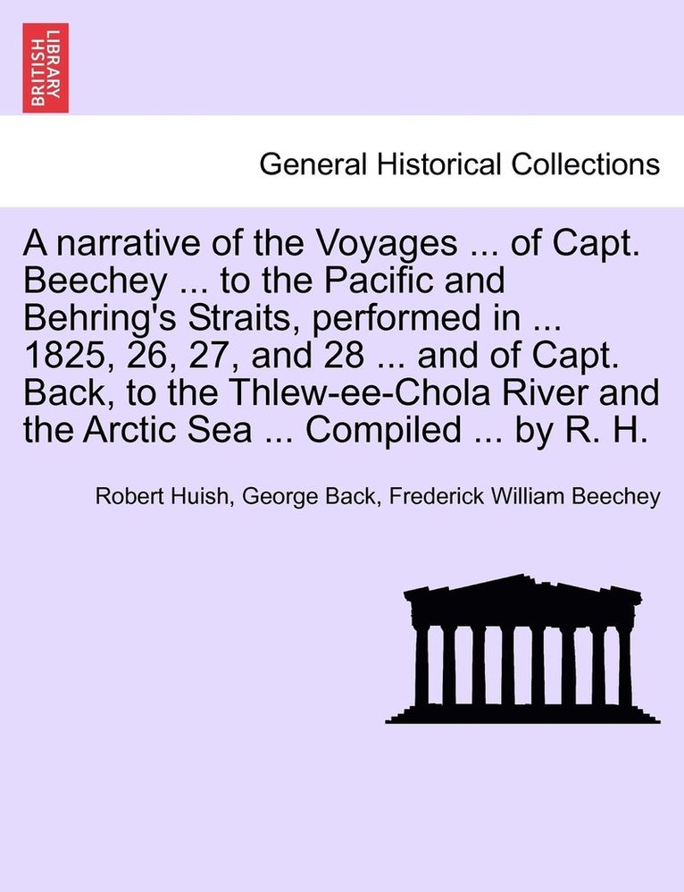 A narrative of the Voyages ... of Capt. Beechey ... to the Pacific and Behring's Straits, performed in ... 1825, 26, 27, and 28 ... and of Capt. Back, to the Thlew-ee-Chola River and the Arctic Sea 1