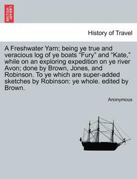 bokomslag A Freshwater Yarn; Being Ye True and Veracious Log of Ye Boats "Fury" and "Kate," While on an Exploring Expedition on Ye River Avon; Done by Brown, Jo
