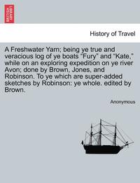 bokomslag A Freshwater Yarn; Being Ye True and Veracious Log of Ye Boats 'Fury' and 'Kate,' While on an Exploring Expedition on Ye River Avon; Done by Brown, Jones, and Robinson. to Ye Which Are Super-Added
