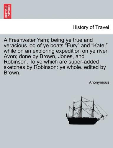 bokomslag A Freshwater Yarn; Being Ye True and Veracious Log of Ye Boats "Fury" and "Kate," While on an Exploring Expedition on Ye River Avon; Done by Brown, Jo