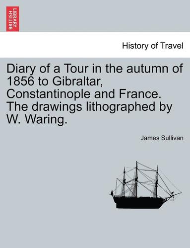 James Sullivan - Diary of a Tour in the Autumn of 1856 to Gibraltar, Constantinople and France. the Drawings Lithographed by W. Waring., Häftad