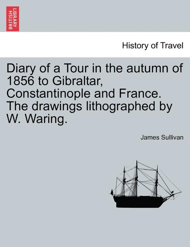 Diary of a Tour in the Autumn of 1856 to Gibraltar, Constantinople and France. the Drawings Lithographed by W. Waring. 1