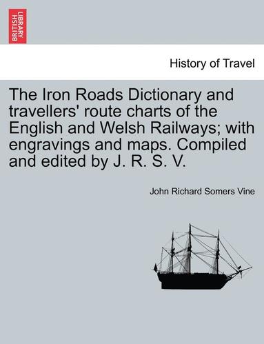 bokomslag The Iron Roads Dictionary and travellers' route charts of the English and Welsh Railways; with engravings and maps. Compiled and edited by J. R. S. V.