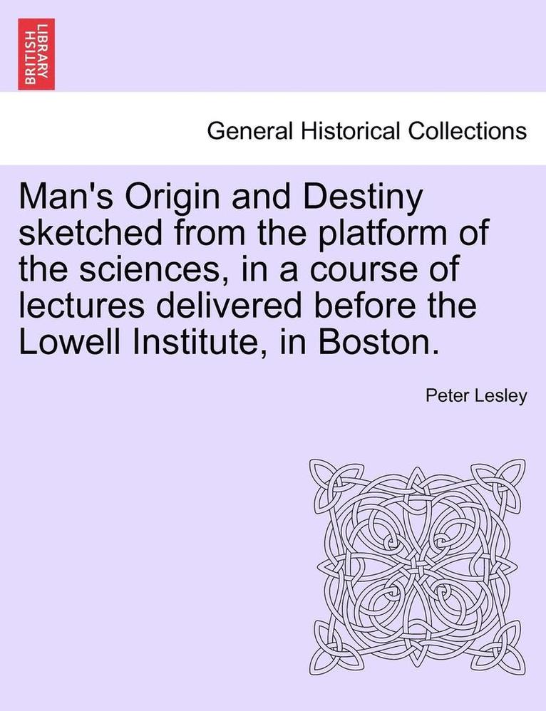 Man's Origin and Destiny Sketched from the Platform of the Sciences, in a Course of Lectures Delivered Before the Lowell Institute, in Boston. 1