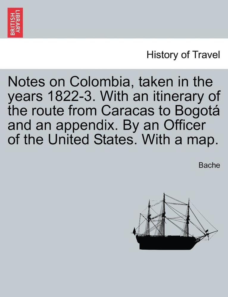 Notes on Colombia, Taken in the Years 1822-3. with an Itinerary of the Route from Caracas to Bogot and an Appendix. by an Officer of the United States. with a Map. 1