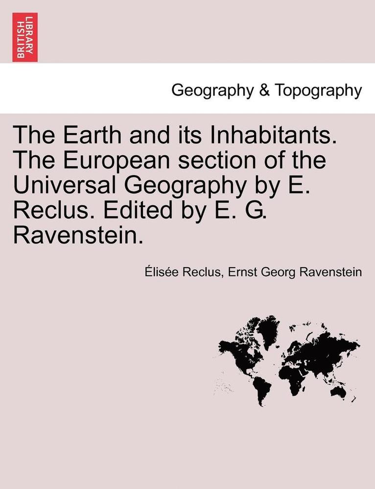 The Earth and its Inhabitants. The European section of the Universal Geography by E. Reclus. Edited by E. G. Ravenstein. VOL. XIII 1