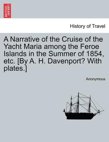 bokomslag A Narrative of the Cruise of the Yacht Maria Among the Feroe Islands in the Summer of 1854, Etc. [By A. H. Davenport? with Plates.]