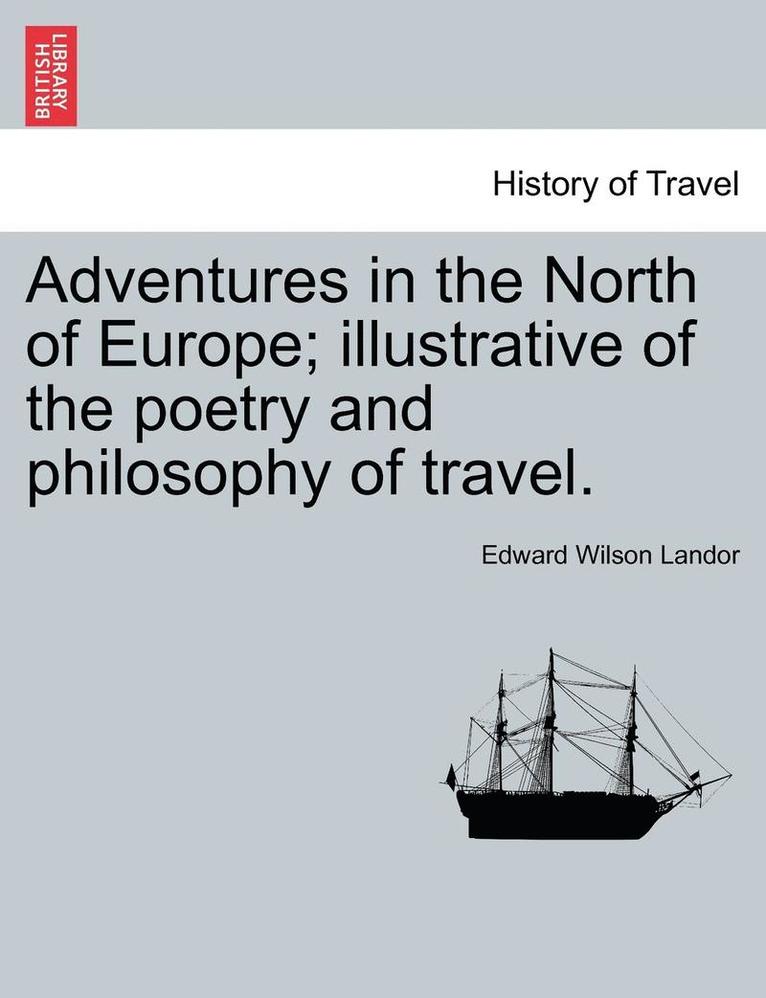 Adventures in the North of Europe; Illustrative of the Poetry and Philosophy of Travel. Vol. I. 1