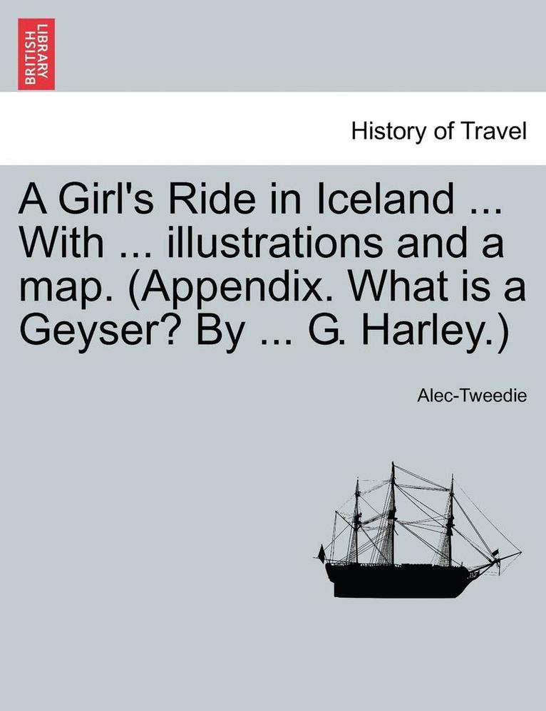 A Girl's Ride in Iceland ... with ... Illustrations and a Map. (Appendix. What Is a Geyser? by ... G. Harley.) 1