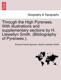 bokomslag Through the High Pyrenees. with Illustrations and Supplementary Sections by H. Llewellyn Smith. (Bibliography of Pyrenees.).