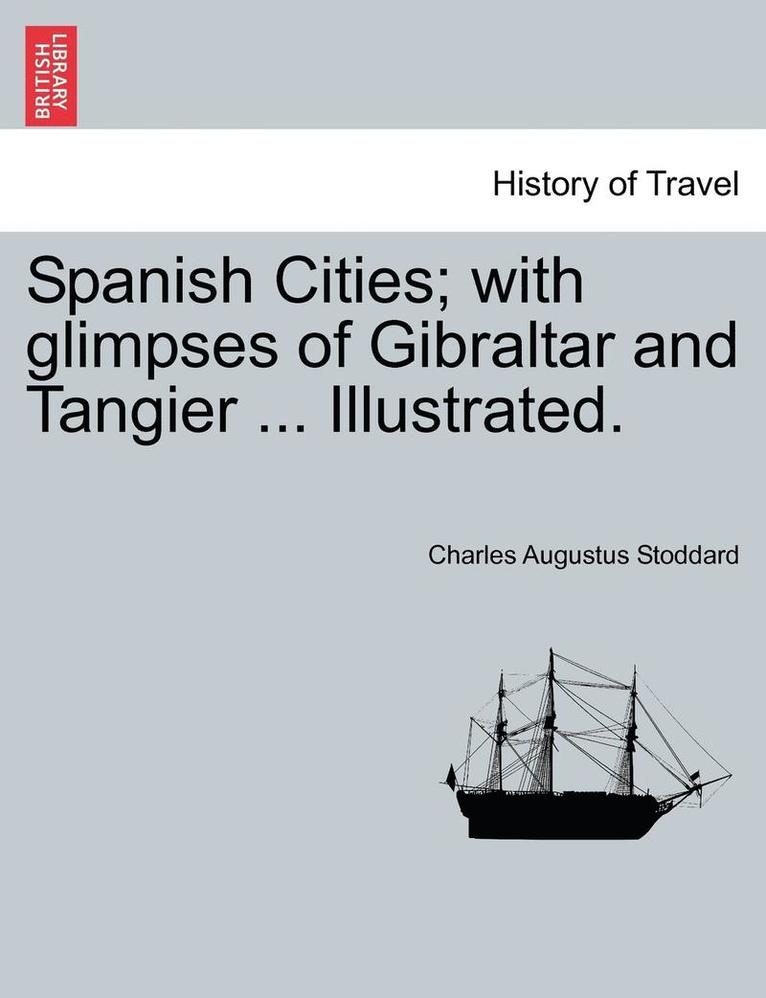 Spanish Cities; With Glimpses of Gibraltar and Tangier ... Illustrated. 1