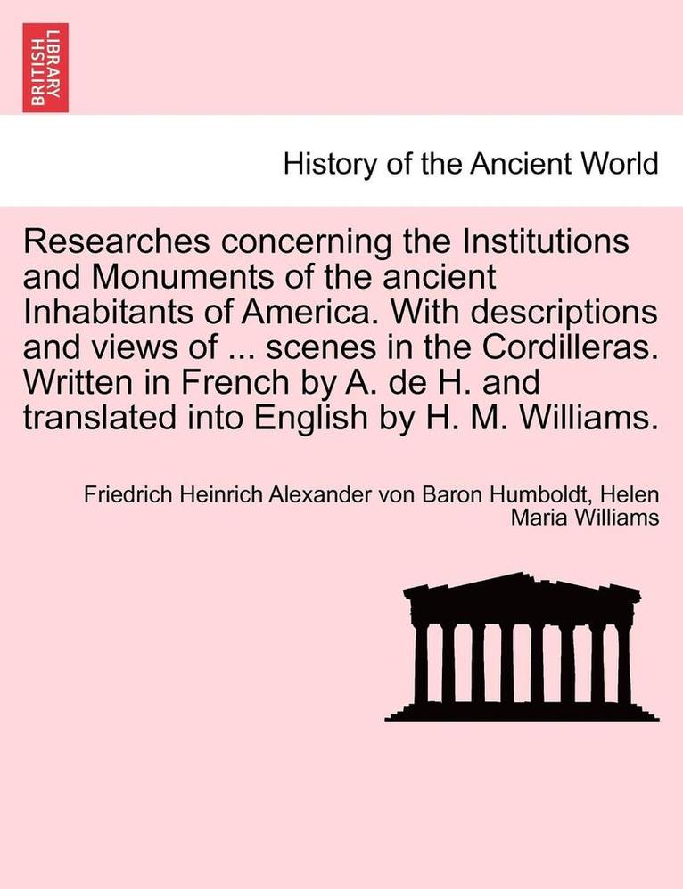 Researches Concerning the Institutions and Monuments of the Ancient Inhabitants of America. with Descriptions and Views of ... Scenes in the Cordilleras. Written in French by A. de H. and Translated 1
