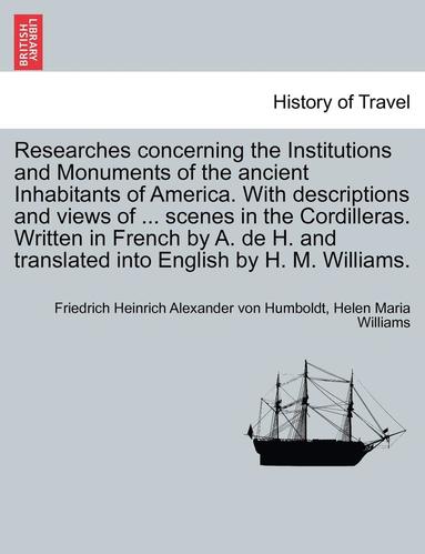 bokomslag Researches Concerning the Institutions and Monuments of the Ancient Inhabitants of America. with Descriptions and Views of ... Scenes in the Cordilleras. Written in French by A. de H. and Translated