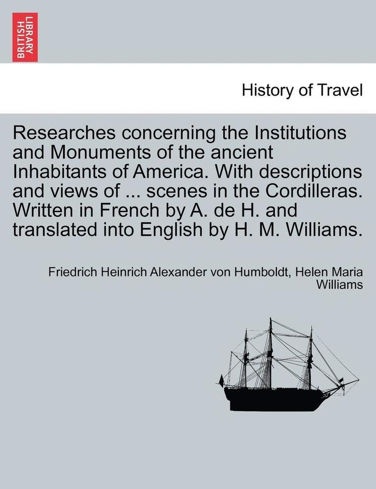 Researches Concerning the Institutions and Monuments of the Ancient Inhabitants of America. with Descriptions and Views of ... Scenes in the Cordilleras. Written in French by A. de H. and Translated 1