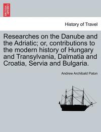 bokomslag Researches on the Danube and the Adriatic; Or, Contributions to the Modern History of Hungary and Transylvania, Dalmatia and Croatia, Servia and Bulgaria.Vol.II