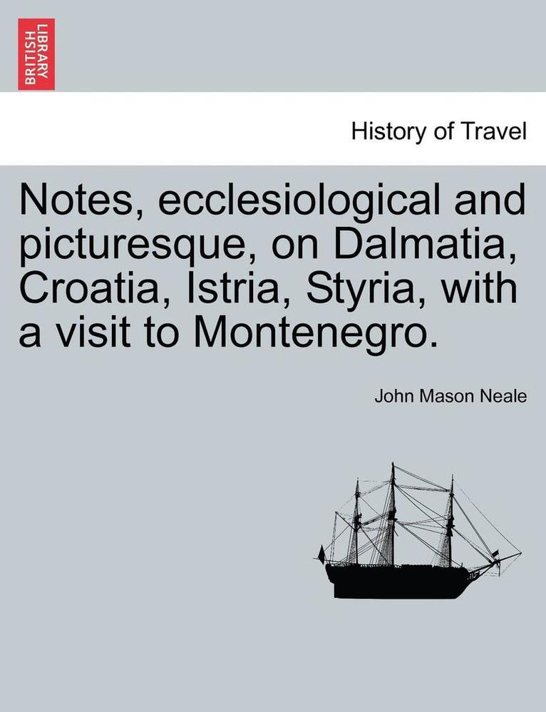 Notes, Ecclesiological and Picturesque, on Dalmatia, Croatia, Istria, Styria, with a Visit to Montenegro. 1