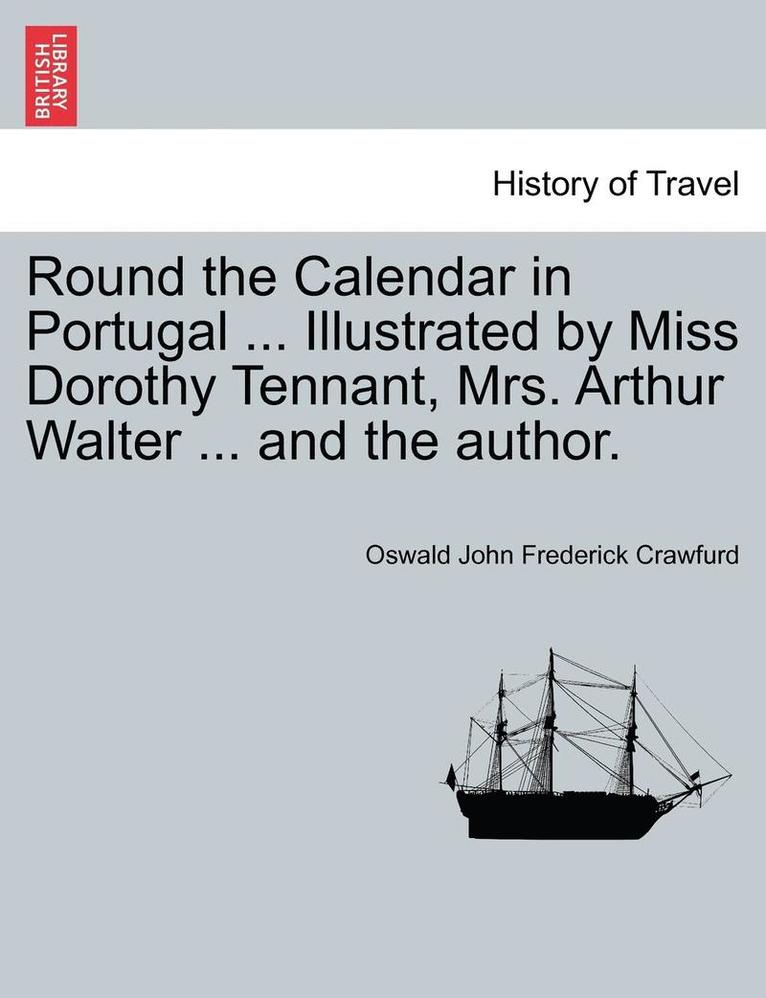 Round the Calendar in Portugal ... Illustrated by Miss Dorothy Tennant, Mrs. Arthur Walter ... and the Author. 1