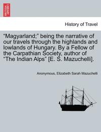 bokomslag Magyarland; Being the Narrative of Our Travels Through the Highlands and Lowlands of Hungary. by a Fellow of the Carpathian Society, Author of the Ind
