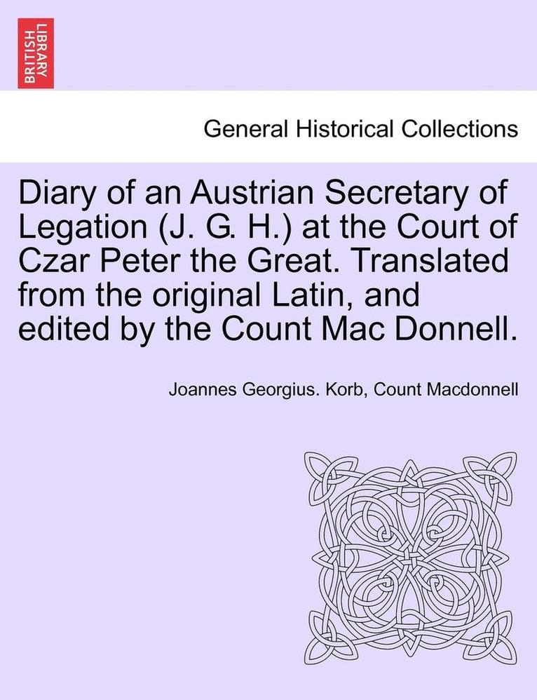 Diary of an Austrian Secretary of Legation (J. G. H.) at the Court of Czar Peter the Great. Translated from the Original Latin, and Edited by the Coun 1