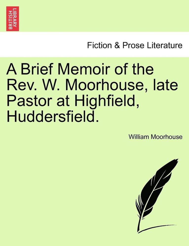 A Brief Memoir of the Rev. W. Moorhouse, Late Pastor at Highfield, Huddersfield. 1