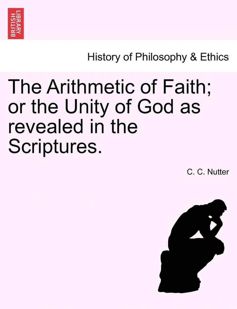 The Arithmetic of Faith; Or the Unity of God as Revealed in the Scriptures. 1