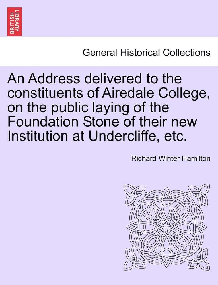 An Address Delivered to the Constituents of Airedale College, on the Public Laying of the Foundation Stone of Their New Institution at Undercliffe, Etc. 1